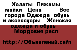 Халаты. Пижамы .майки › Цена ­ 700 - Все города Одежда, обувь и аксессуары » Женская одежда и обувь   . Мордовия респ.